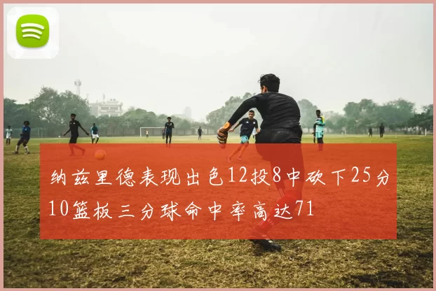 纳兹里德表现出色12投8中砍下25分10篮板三分球命中率高达71