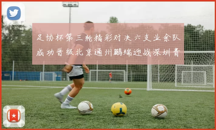 足协杯第三轮精彩对决六支业余队成功晋级北京通州鹏瑞迎战深圳青年人