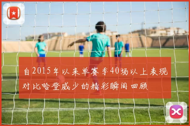 自2015年以来单赛季40场以上表现对比哈登威少的精彩瞬间回顾