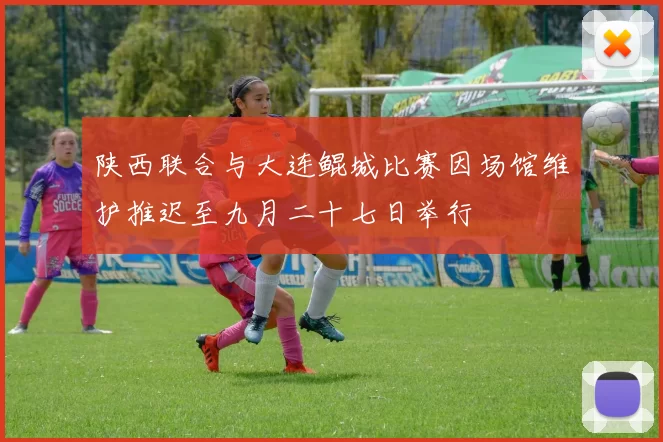 陕西联合与大连鲲城比赛因场馆维护推迟至九月二十七日举行