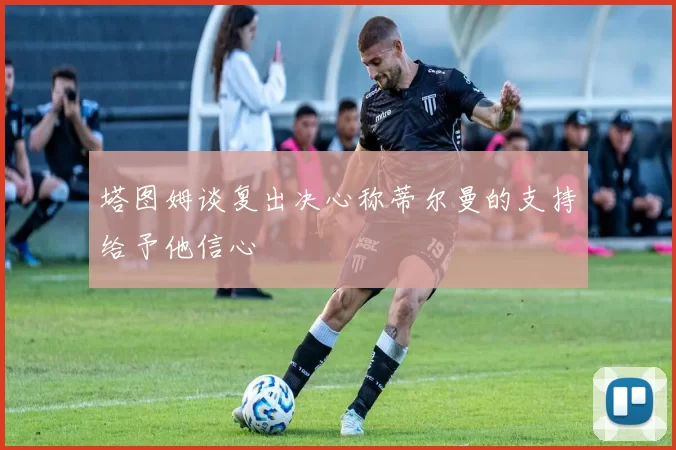 塔图姆谈复出决心称蒂尔曼的支持给予他信心
