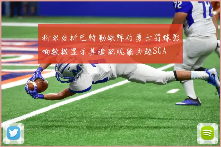科尔分析巴特勒缺阵对勇士罚球影响数据显示其造犯规能力超SGA