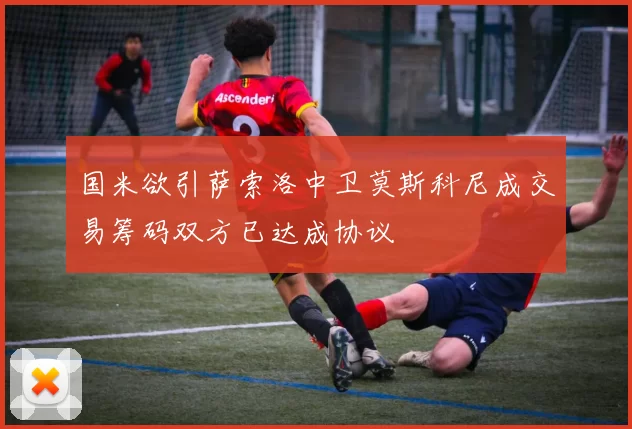 国米欲引萨索洛中卫莫斯科尼成交易筹码双方已达成协议