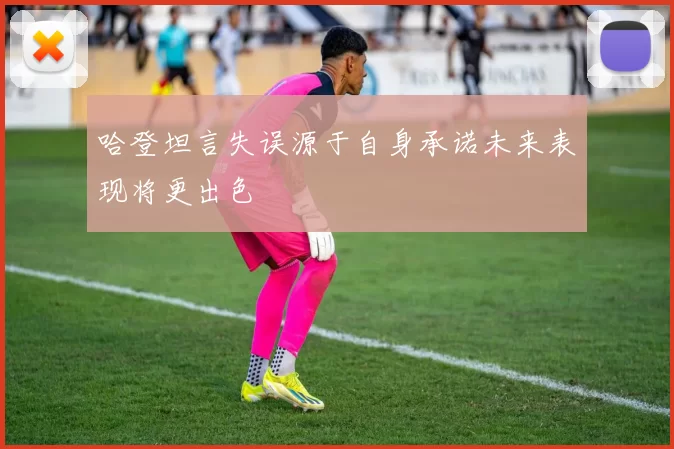 哈登坦言失误源于自身承诺未来表现将更出色