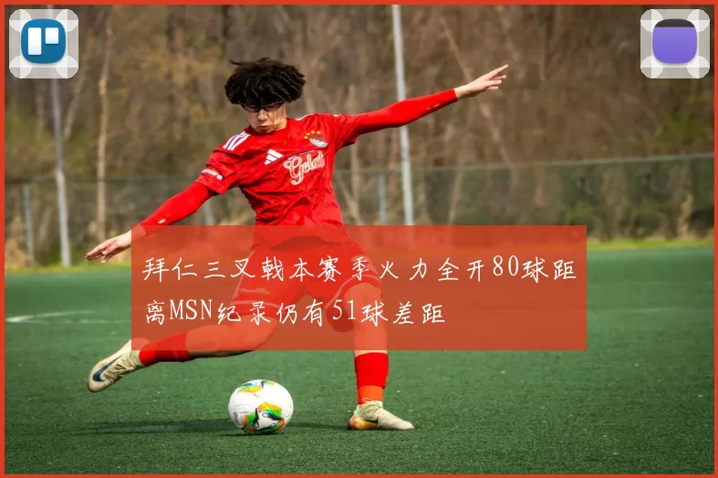 拜仁三叉戟本赛季火力全开80球距离MSN纪录仍有51球差距