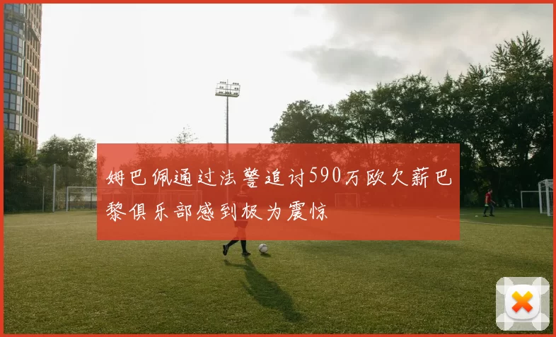 姆巴佩通过法警追讨590万欧欠薪巴黎俱乐部感到极为震惊