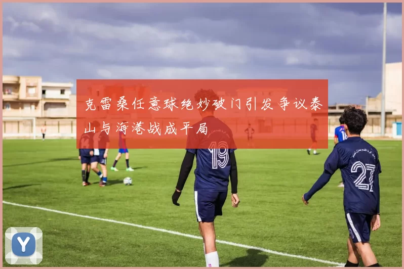 克雷桑任意球绝妙破门引发争议泰山与海港战成平局