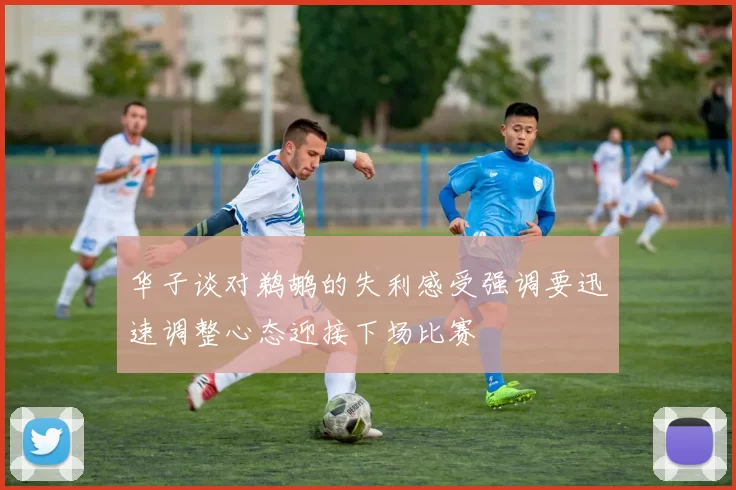 华子谈对鹈鹕的失利感受强调要迅速调整心态迎接下场比赛
