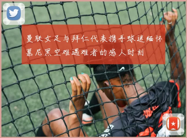 曼联女足与拜仁代表携手球迷缅怀慕尼黑空难遇难者的感人时刻