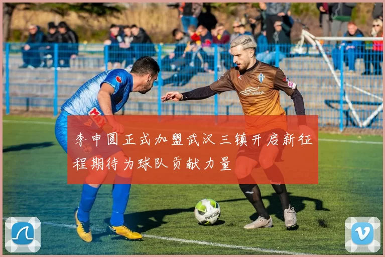 李申圆正式加盟武汉三镇开启新征程期待为球队贡献力量