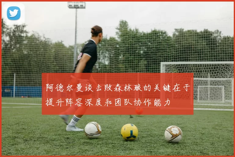 阿德尔曼谈击败森林狼的关键在于提升阵容深度和团队协作能力