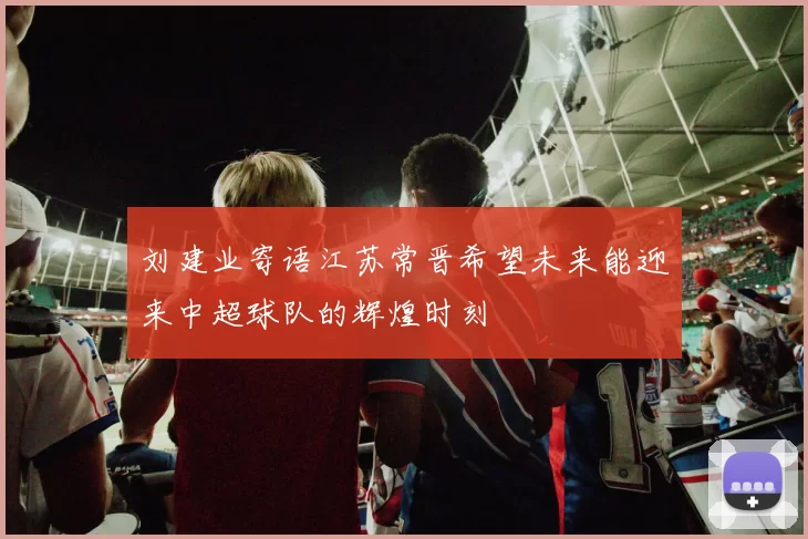 刘建业寄语江苏常晋希望未来能迎来中超球队的辉煌时刻