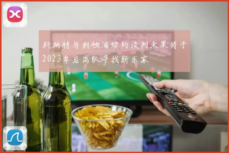 科纳特与利物浦续约谈判未果将于2023年后离队寻找新东家
