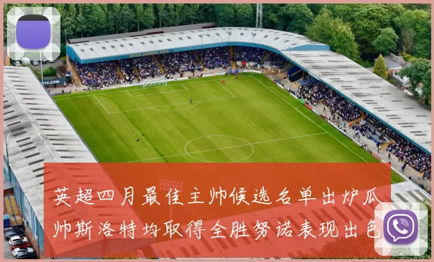 英超四月最佳主帅候选名单出炉瓜帅斯洛特均取得全胜努诺表现出色