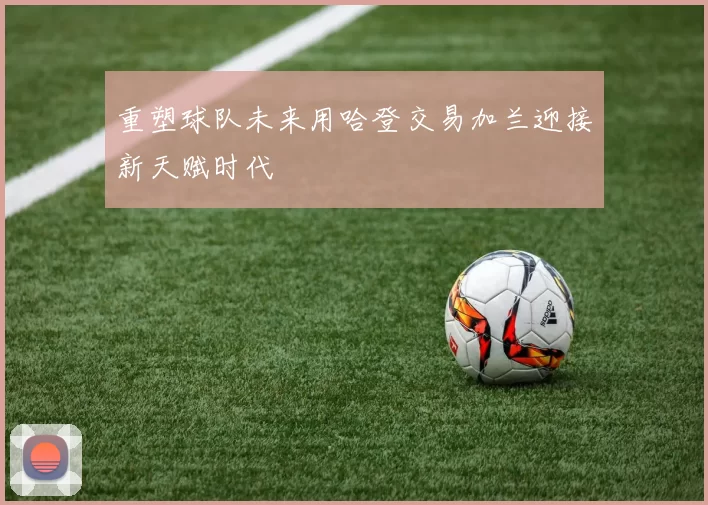 重塑球队未来用哈登交易加兰迎接新天赋时代
