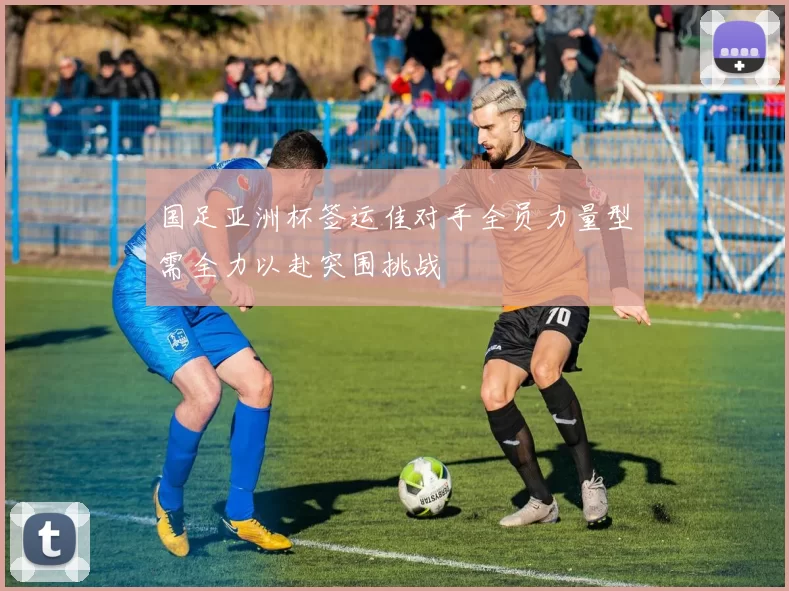 国足亚洲杯签运佳对手全员力量型需全力以赴突围挑战