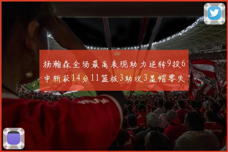 杨瀚森全场最高表现助力逆转9投6中斩获14分11篮板3助攻3盖帽零失误零犯规
