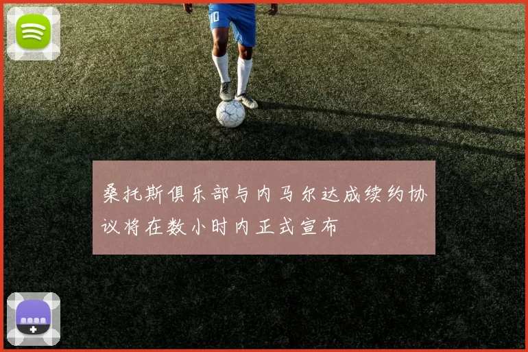 桑托斯俱乐部与内马尔达成续约协议将在数小时内正式宣布